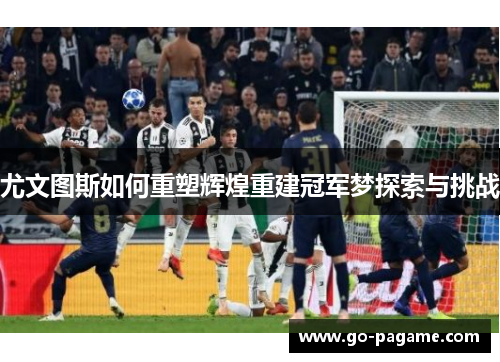 尤文图斯如何重塑辉煌重建冠军梦探索与挑战