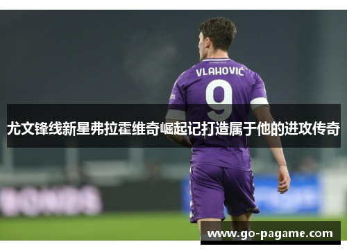 尤文锋线新星弗拉霍维奇崛起记打造属于他的进攻传奇