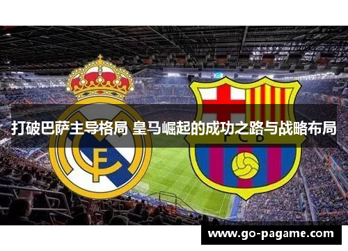打破巴萨主导格局 皇马崛起的成功之路与战略布局