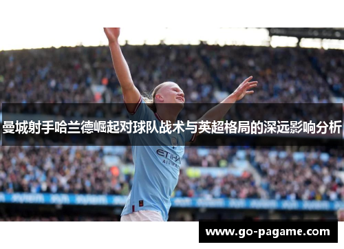 曼城射手哈兰德崛起对球队战术与英超格局的深远影响分析