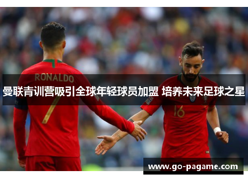 曼联青训营吸引全球年轻球员加盟 培养未来足球之星