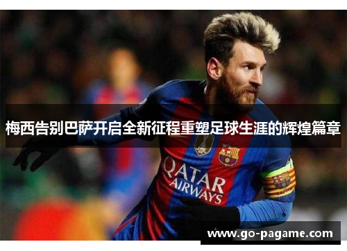 梅西告别巴萨开启全新征程重塑足球生涯的辉煌篇章