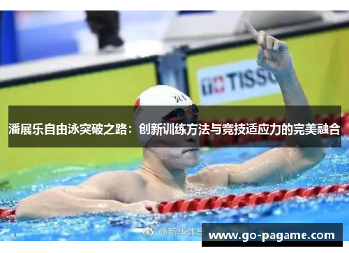 潘展乐自由泳突破之路：创新训练方法与竞技适应力的完美融合