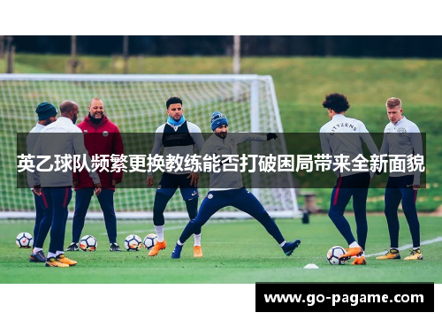 英乙球队频繁更换教练能否打破困局带来全新面貌