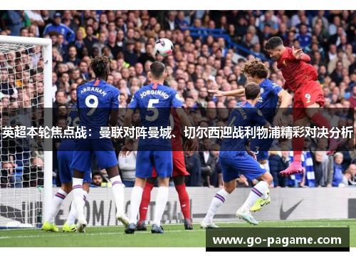 英超本轮焦点战：曼联对阵曼城、切尔西迎战利物浦精彩对决分析