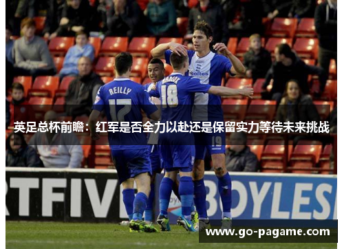英足总杯前瞻：红军是否全力以赴还是保留实力等待未来挑战
