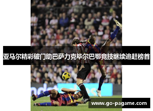 亚马尔精彩破门助巴萨力克毕尔巴鄂竞技继续追赶榜首