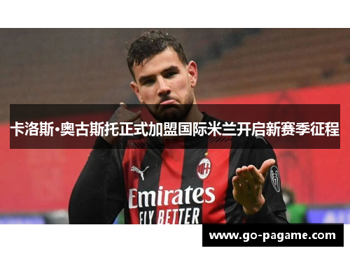 卡洛斯·奥古斯托正式加盟国际米兰开启新赛季征程 卡洛斯·奥古斯托正式加盟国际米兰开启新赛季征程