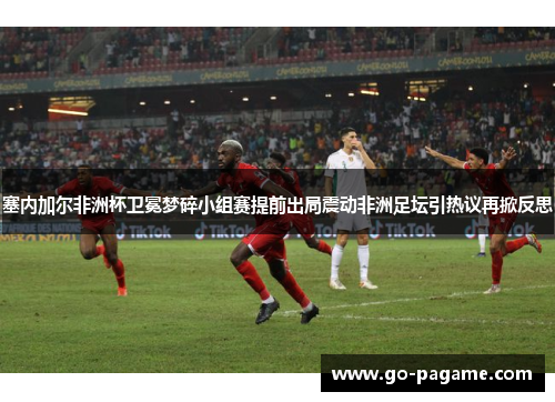 塞内加尔非洲杯卫冕梦碎小组赛提前出局震动非洲足坛引热议再掀反思