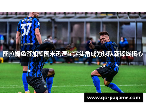 图拉姆免签加盟国米迅速崭露头角成为球队新锋线核心