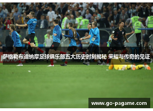 萨格勒布迪纳摩足球俱乐部五大历史时刻揭秘 荣耀与传奇的见证