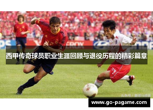 西甲传奇球员职业生涯回顾与退役历程的精彩篇章