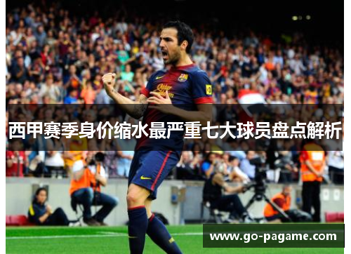 西甲赛季身价缩水最严重七大球员盘点解析