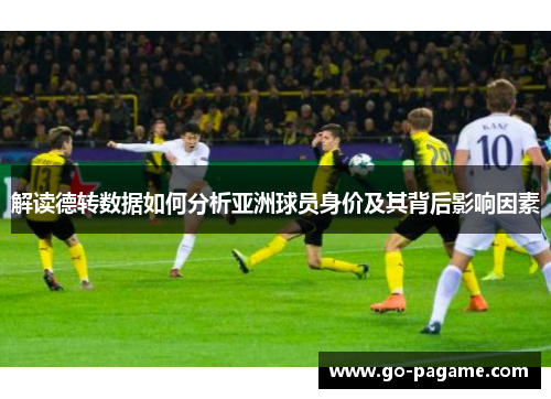解读德转数据如何分析亚洲球员身价及其背后影响因素