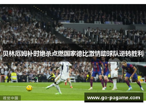 贝林厄姆补时绝杀点燃国家德比激情助球队逆转胜利