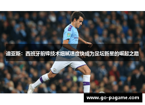 迪亚斯：西班牙前锋技术细腻速度快成为足坛新星的崛起之路