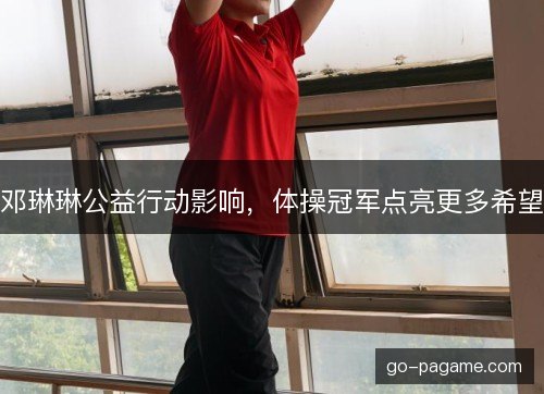 邓琳琳公益行动影响，体操冠军点亮更多希望